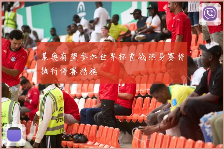莱奥有望参加世界杯首战热身赛将执行停赛措施