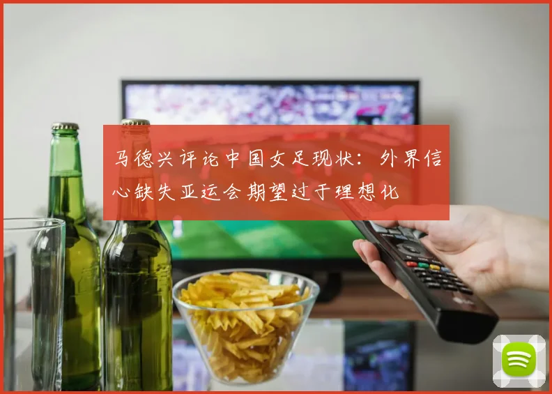 马德兴评论中国女足现状：外界信心缺失亚运会期望过于理想化