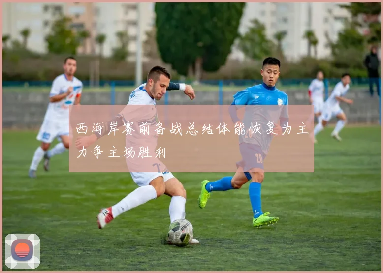 西海岸赛前备战总结体能恢复为主力争主场胜利