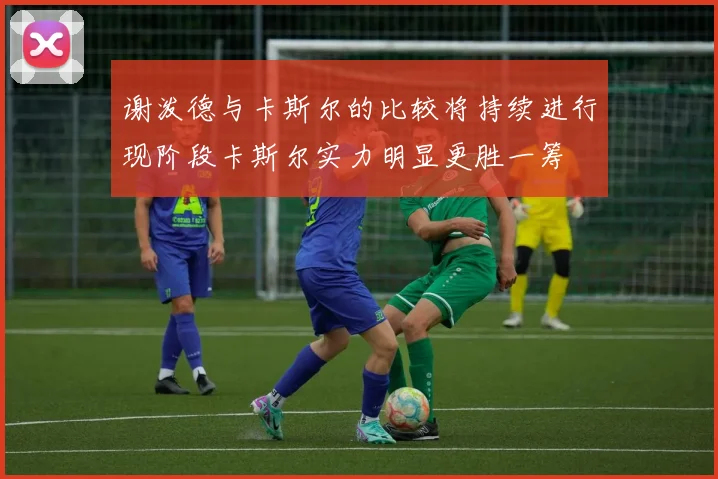谢泼德与卡斯尔的比较将持续进行现阶段卡斯尔实力明显更胜一筹