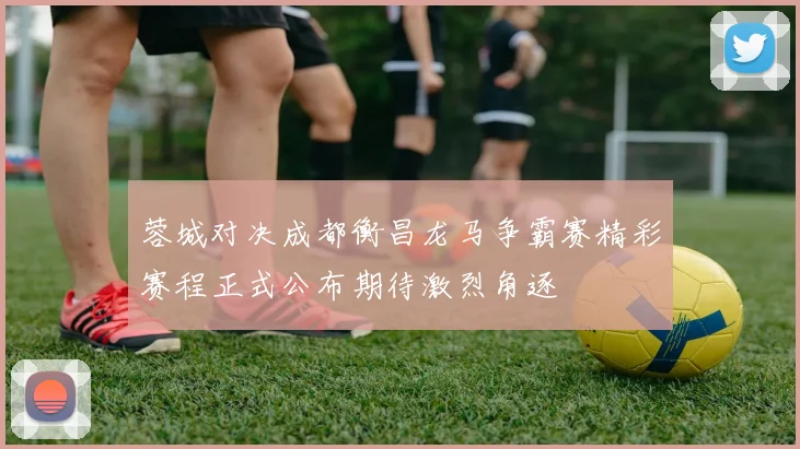 蓉城对决成都衡昌龙马争霸赛精彩赛程正式公布期待激烈角逐