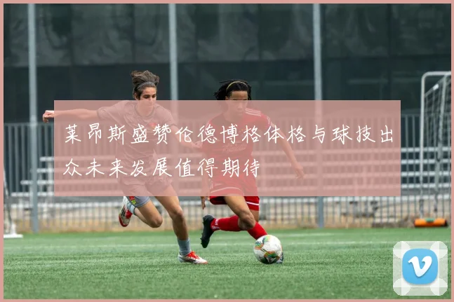莱昂斯盛赞伦德博格体格与球技出众未来发展值得期待