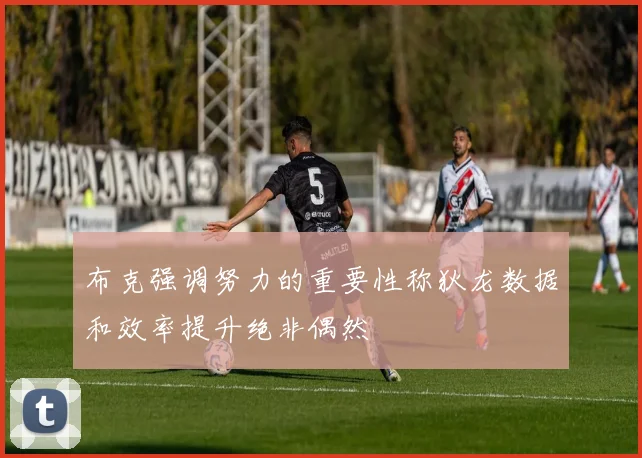 布克强调努力的重要性称狄龙数据和效率提升绝非偶然
