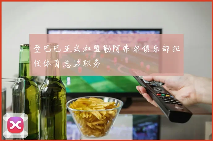 登巴巴正式加盟勒阿弗尔俱乐部担任体育总监职务