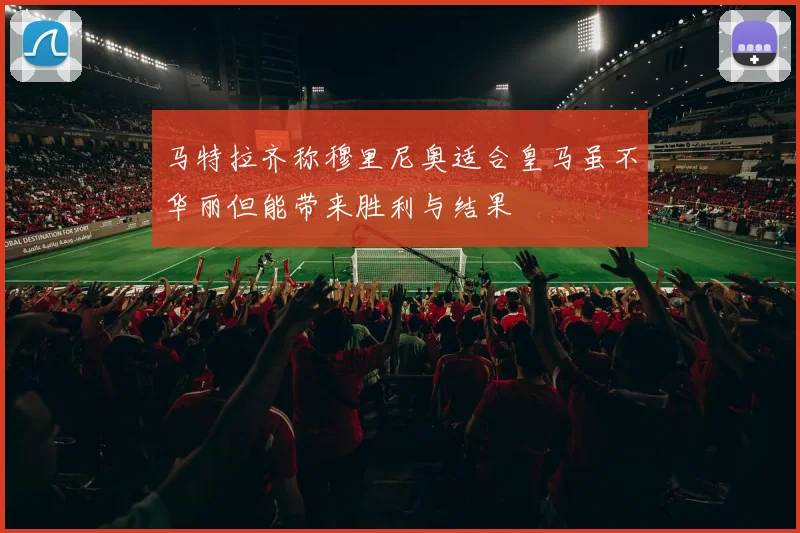 马特拉齐称穆里尼奥适合皇马虽不华丽但能带来胜利与结果