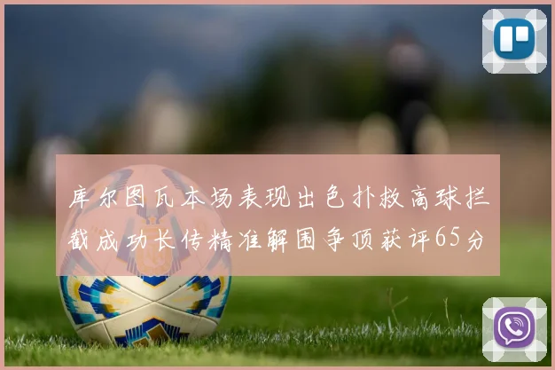 库尔图瓦本场表现出色扑救高球拦截成功长传精准解围争顶获评65分