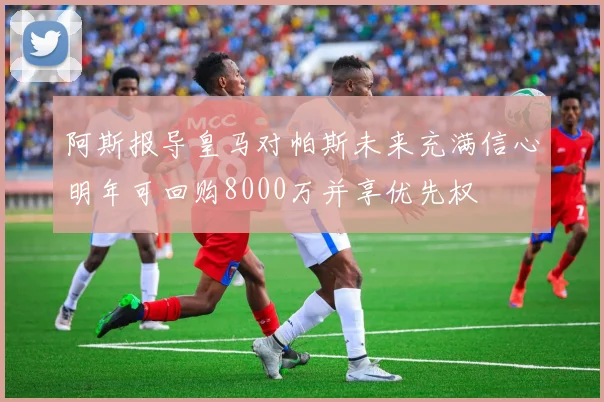阿斯报导皇马对帕斯未来充满信心明年可回购8000万并享优先权