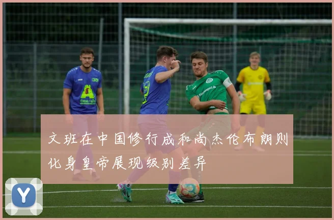 文班在中国修行成和尚杰伦布朗则化身皇帝展现级别差异