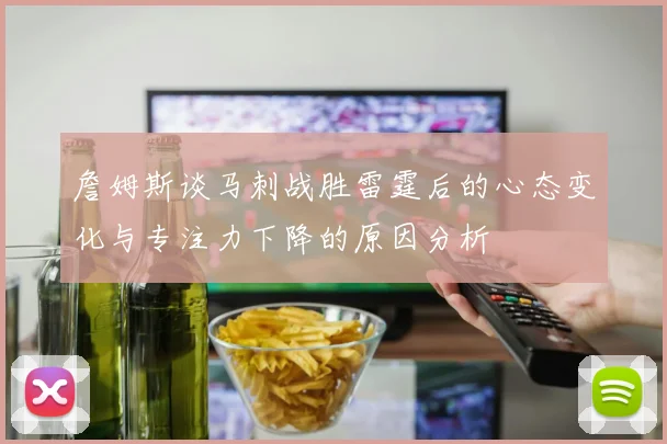 詹姆斯谈马刺战胜雷霆后的心态变化与专注力下降的原因分析